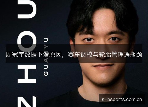周冠宇数据下滑原因,赛车调校与轮胎管理遇瓶颈 周冠宇数据下滑原因,赛车调校与轮胎管理遇瓶颈