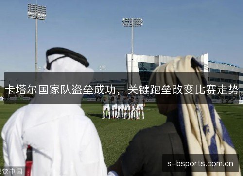 卡塔尔国家队盗垒成功，关键跑垒改变比赛走势