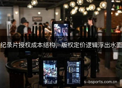 纪录片授权成本结构,版权定价逻辑浮出水面 纪录片授权成本结构,版权定价逻辑浮出水面